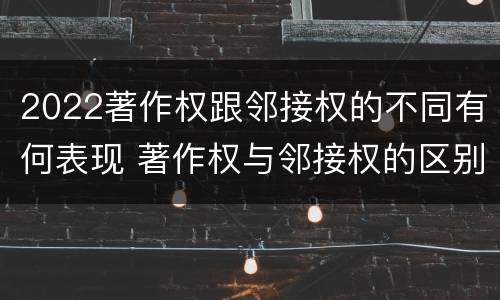 2022著作权跟邻接权的不同有何表现 著作权与邻接权的区别有哪些
