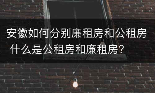 安徽如何分别廉租房和公租房 什么是公租房和廉租房?
