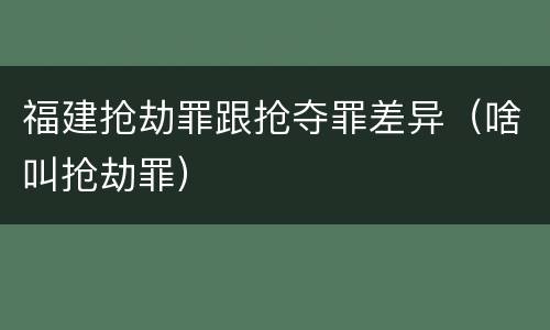 福建抢劫罪跟抢夺罪差异（啥叫抢劫罪）