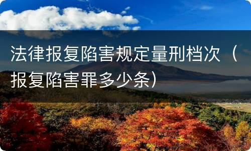 法律报复陷害规定量刑档次（报复陷害罪多少条）
