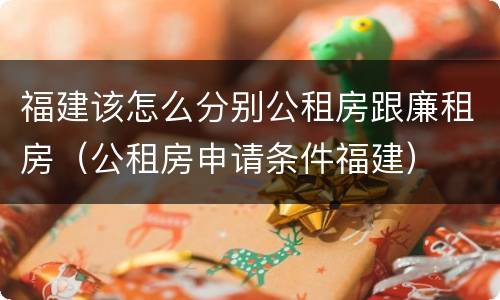 福建该怎么分别公租房跟廉租房（公租房申请条件福建）