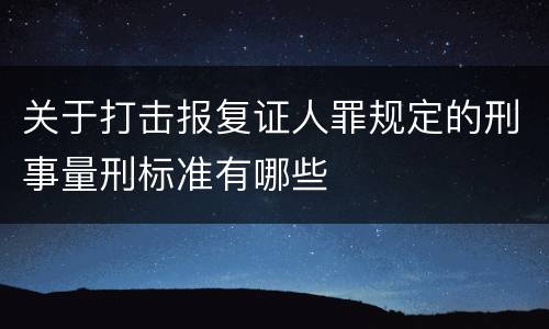 关于打击报复证人罪规定的刑事量刑标准有哪些