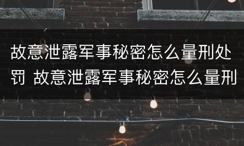 故意泄露军事秘密怎么量刑处罚 故意泄露军事秘密怎么量刑处罚的