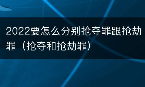 2022要怎么分别抢夺罪跟抢劫罪（抢夺和抢劫罪）