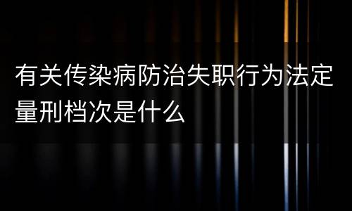 有关传染病防治失职行为法定量刑档次是什么