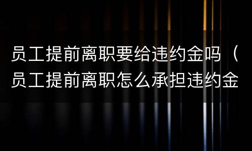 员工提前离职要给违约金吗（员工提前离职怎么承担违约金）