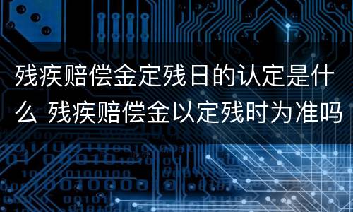 残疾赔偿金定残日的认定是什么 残疾赔偿金以定残时为准吗