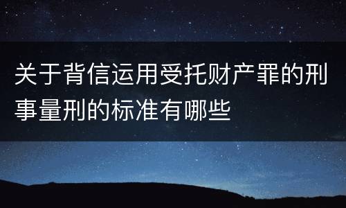 关于背信运用受托财产罪的刑事量刑的标准有哪些