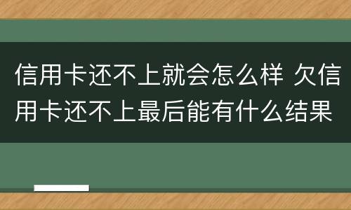 信用卡还不上就会怎么样 欠信用卡还不上最后能有什么结果