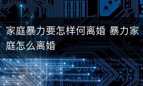 家庭暴力要怎样何离婚 暴力家庭怎么离婚