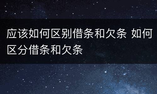 应该如何区别借条和欠条 如何区分借条和欠条