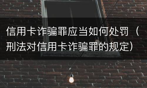 信用卡诈骗罪应当如何处罚（刑法对信用卡诈骗罪的规定）