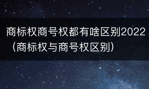 商标权商号权都有啥区别2022（商标权与商号权区别）