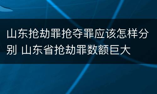 山东抢劫罪抢夺罪应该怎样分别 山东省抢劫罪数额巨大