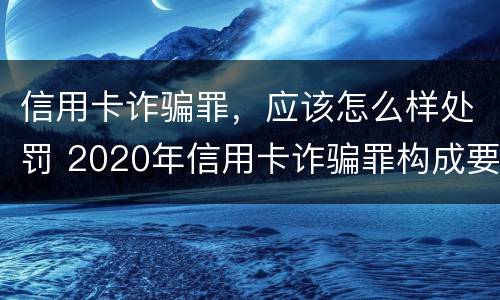 信用卡诈骗罪，应该怎么样处罚 2020年信用卡诈骗罪构成要件