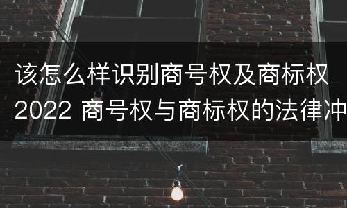 该怎么样识别商号权及商标权2022 商号权与商标权的法律冲突与解决