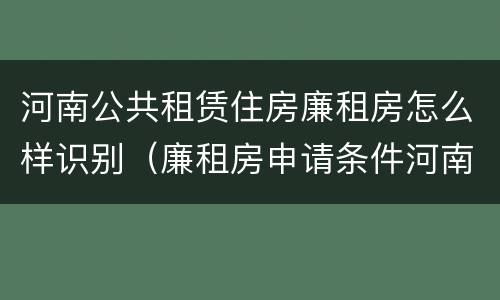河南公共租赁住房廉租房怎么样识别（廉租房申请条件河南）