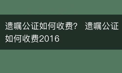 遗嘱公证如何收费？ 遗嘱公证如何收费2016