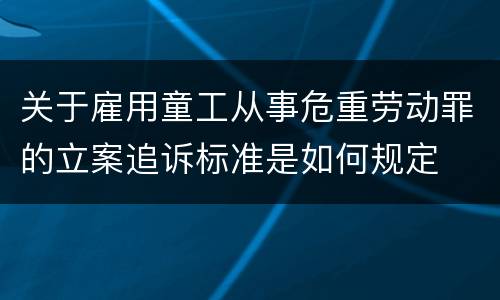 关于雇用童工从事危重劳动罪的立案追诉标准是如何规定