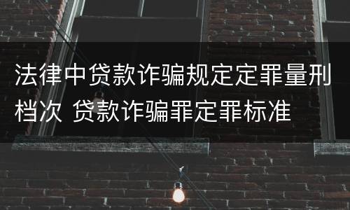 法律中贷款诈骗规定定罪量刑档次 贷款诈骗罪定罪标准