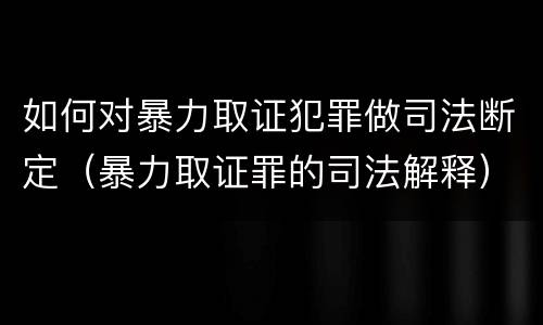 如何对暴力取证犯罪做司法断定（暴力取证罪的司法解释）