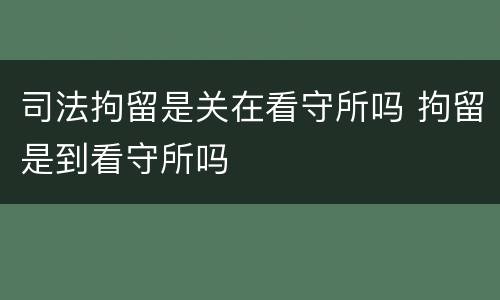 司法拘留是关在看守所吗 拘留是到看守所吗