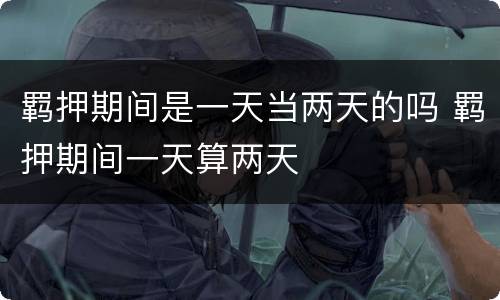 羁押期间是一天当两天的吗 羁押期间一天算两天