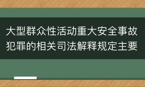大型群众性活动重大安全事故犯罪的相关司法解释规定主要内容是什么