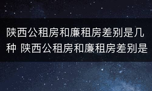 陕西公租房和廉租房差别是几种 陕西公租房和廉租房差别是几种类型