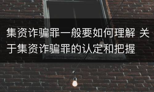 集资诈骗罪一般要如何理解 关于集资诈骗罪的认定和把握
