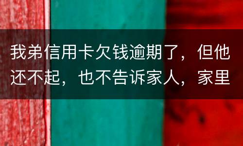 我弟信用卡欠钱逾期了，但他还不起，也不告诉家人，家里人能不经过他把钱还上吗