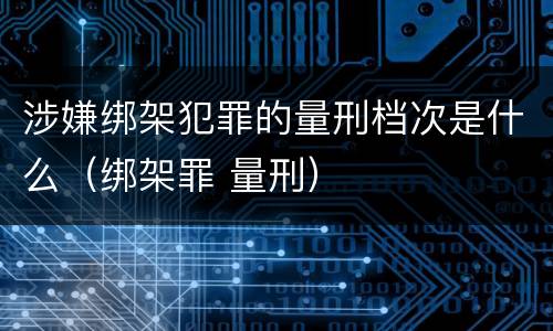涉嫌绑架犯罪的量刑档次是什么（绑架罪 量刑）