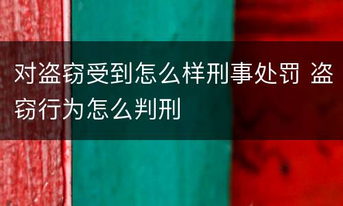 对盗窃受到怎么样刑事处罚 盗窃行为怎么判刑