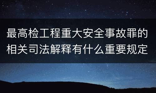 最高检工程重大安全事故罪的相关司法解释有什么重要规定
