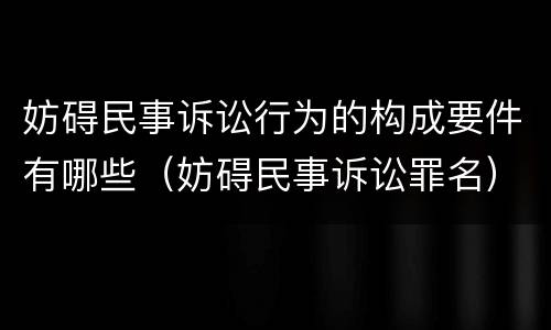 妨碍民事诉讼行为的构成要件有哪些（妨碍民事诉讼罪名）