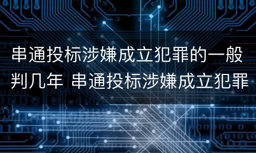 串通投标涉嫌成立犯罪的一般判几年 串通投标涉嫌成立犯罪的一般判几年