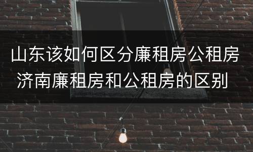 山东该如何区分廉租房公租房 济南廉租房和公租房的区别