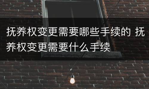 抚养权变更需要哪些手续的 抚养权变更需要什么手续