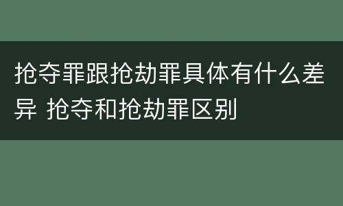 抢夺罪跟抢劫罪具体有什么差异 抢夺和抢劫罪区别