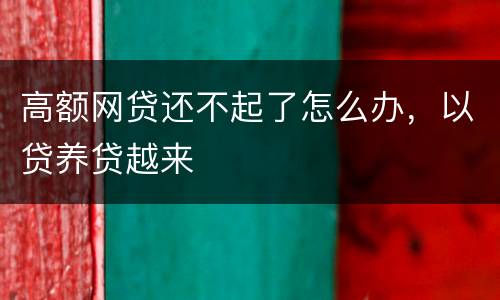 高额网贷还不起了怎么办，以贷养贷越来