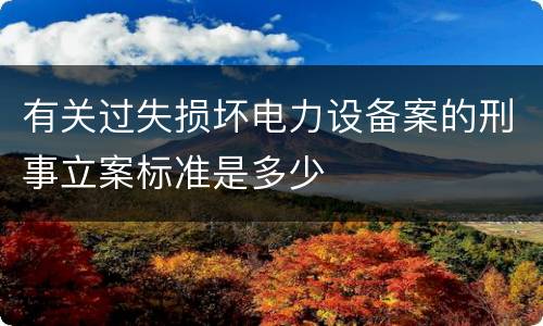 有关过失损坏电力设备案的刑事立案标准是多少