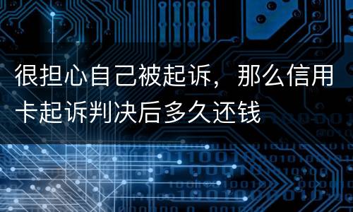 很担心自己被起诉，那么信用卡起诉判决后多久还钱