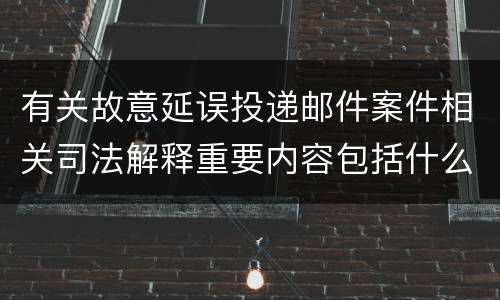 有关故意延误投递邮件案件相关司法解释重要内容包括什么