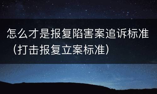 怎么才是报复陷害案追诉标准（打击报复立案标准）