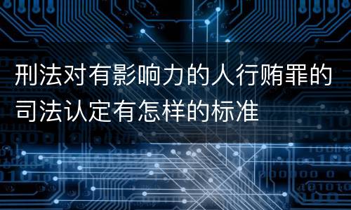 刑法对有影响力的人行贿罪的司法认定有怎样的标准