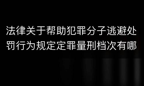 法律关于帮助犯罪分子逃避处罚行为规定定罪量刑档次有哪些