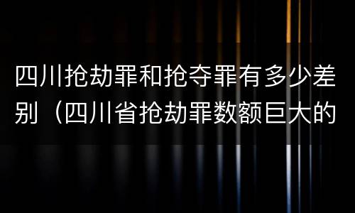 四川抢劫罪和抢夺罪有多少差别（四川省抢劫罪数额巨大的标准）