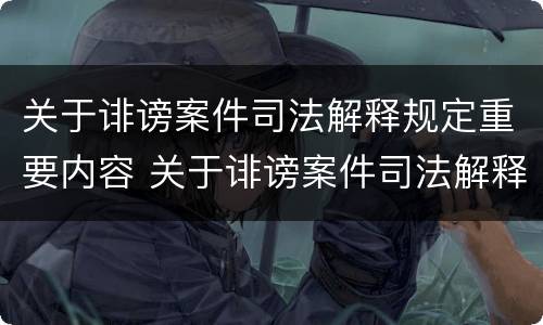 关于诽谤案件司法解释规定重要内容 关于诽谤案件司法解释规定重要内容是什么