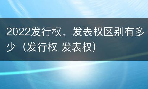 2022发行权、发表权区别有多少（发行权 发表权）