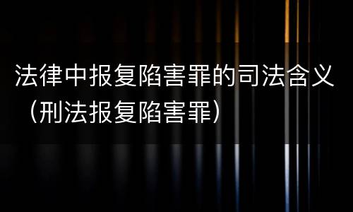 法律中报复陷害罪的司法含义（刑法报复陷害罪）